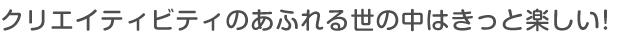 クリエイティビティあふれる世の中はきっと楽しい